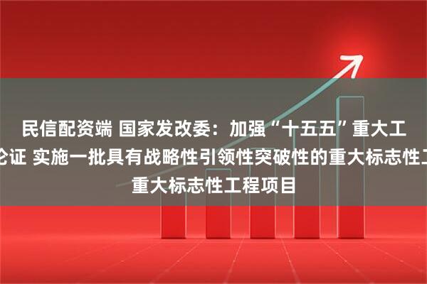 民信配资端 国家发改委：加强“十五五”重大工程谋划论证 实施一批具有战略性引领性突破性的重大标志性工程项目