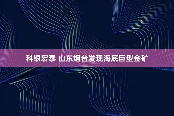 科银宏泰 山东烟台发现海底巨型金矿