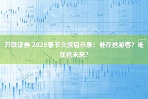 万联证券 2026春节文旅启示录：谁在抢游客？谁在抢未来？