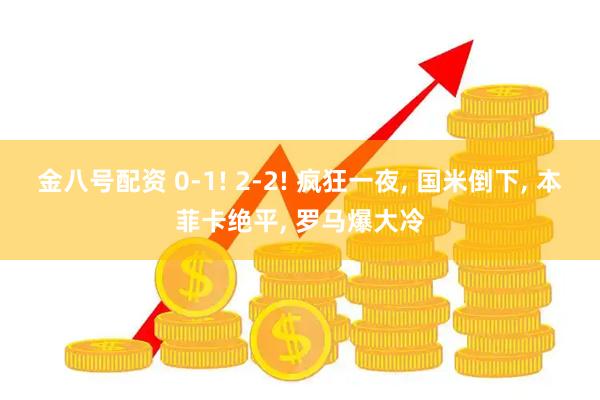 金八号配资 0-1! 2-2! 疯狂一夜, 国米倒下, 本菲卡绝平, 罗马爆大冷