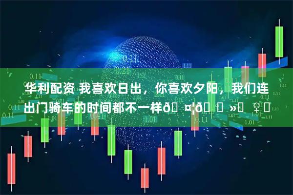 华利配资 我喜欢日出，你喜欢夕阳，我们连出门骑车的时间都不一样🤦🏻‍♀️