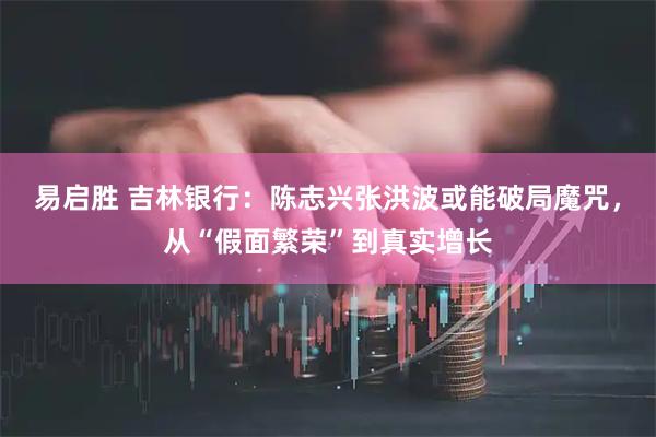易启胜 吉林银行：陈志兴张洪波或能破局魔咒，从“假面繁荣”到真实增长