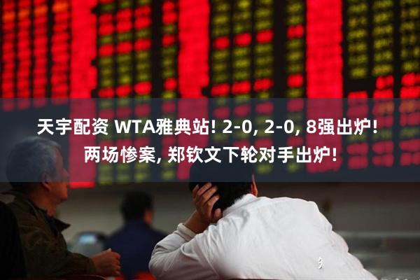 天宇配资 WTA雅典站! 2-0, 2-0, 8强出炉! 两场惨案, 郑钦文下轮对手出炉!
