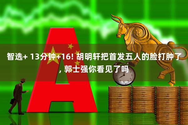 智选+ 13分钟+16! 胡明轩把首发五人的脸打肿了, 郭士强你看见了吗