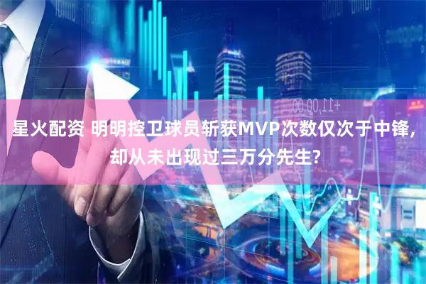 星火配资 明明控卫球员斩获MVP次数仅次于中锋, 却从未出现过三万分先生?