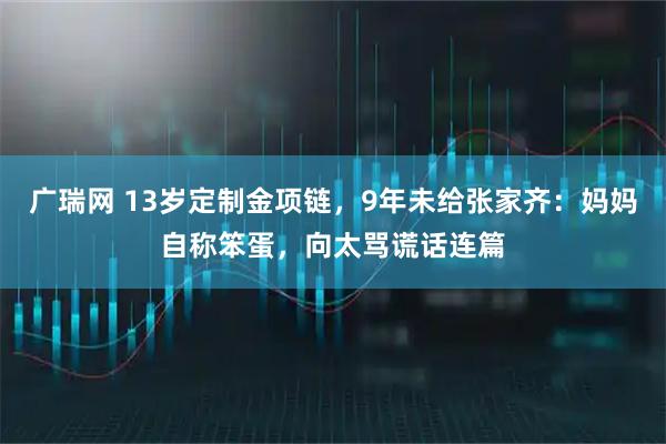 广瑞网 13岁定制金项链，9年未给张家齐：妈妈自称笨蛋，向太骂谎话连篇